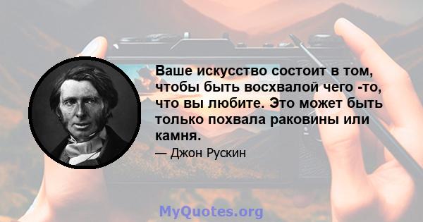 Ваше искусство состоит в том, чтобы быть восхвалой чего -то, что вы любите. Это может быть только похвала раковины или камня.