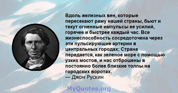 Вдоль железных вен, которые пересекают раму нашей страны, бьют и текут огненные импульсы ее усилий, горячее и быстрее каждый час. Все жизнеспособность сосредоточена через эти пульсирующие артерии в центральных городах;