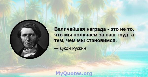 Величайшая награда - это не то, что мы получаем за наш труд, а тем, чем мы становимся.