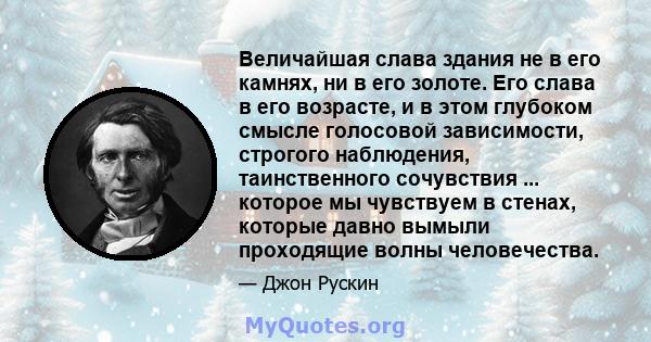 Величайшая слава здания не в его камнях, ни в его золоте. Его слава в его возрасте, и в этом глубоком смысле голосовой зависимости, строгого наблюдения, таинственного сочувствия ... которое мы чувствуем в стенах,