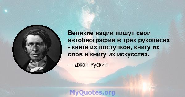 Великие нации пишут свои автобиографии в трех рукописях - книге их поступков, книгу их слов и книгу их искусства.