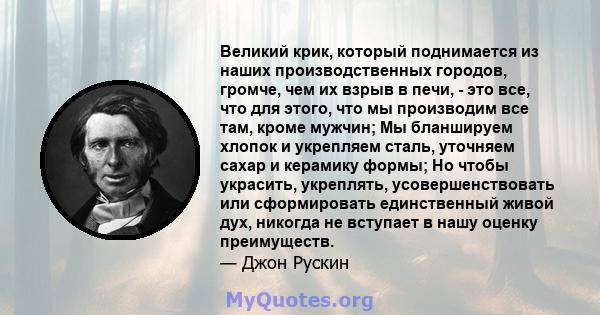 Великий крик, который поднимается из наших производственных городов, громче, чем их взрыв в печи, - это все, что для этого, что мы производим все там, кроме мужчин; Мы бланшируем хлопок и укрепляем сталь, уточняем сахар 