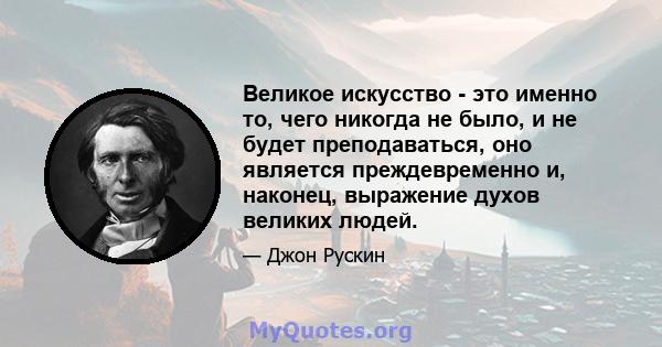 Великое искусство - это именно то, чего никогда не было, и не будет преподаваться, оно является преждевременно и, наконец, выражение духов великих людей.