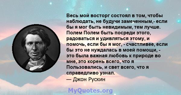 Весь мой восторг состоял в том, чтобы наблюдать, не будучи замеченным,- если бы я мог быть невидимым, тем лучше. Полем Полем быть посреди этого, радоваться и удивляться этому, и помочь, если бы я мог, - счастливее, если 