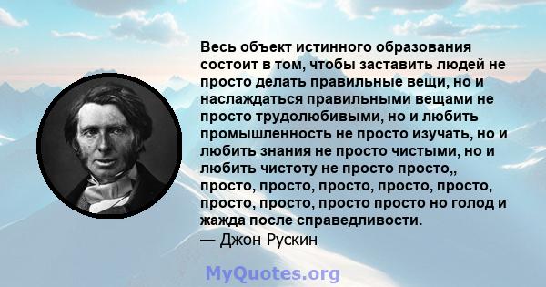 Весь объект истинного образования состоит в том, чтобы заставить людей не просто делать правильные вещи, но и наслаждаться правильными вещами не просто трудолюбивыми, но и любить промышленность не просто изучать, но и