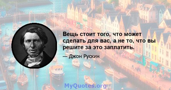 Вещь стоит того, что может сделать для вас, а не то, что вы решите за это заплатить.