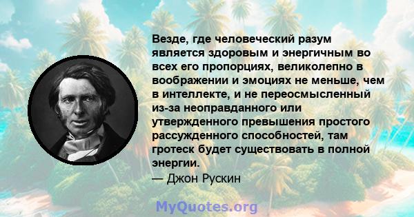 Везде, где человеческий разум является здоровым и энергичным во всех его пропорциях, великолепно в воображении и эмоциях не меньше, чем в интеллекте, и не переосмысленный из-за неоправданного или утвержденного