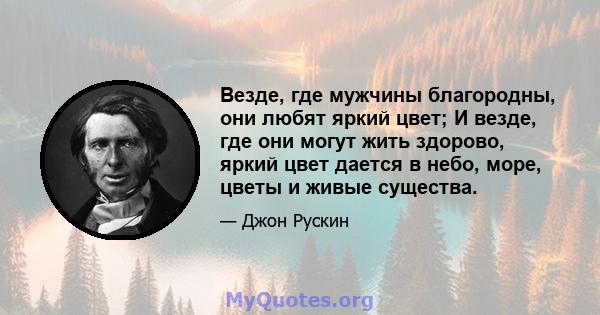 Везде, где мужчины благородны, они любят яркий цвет; И везде, где они могут жить здорово, яркий цвет дается в небо, море, цветы и живые существа.