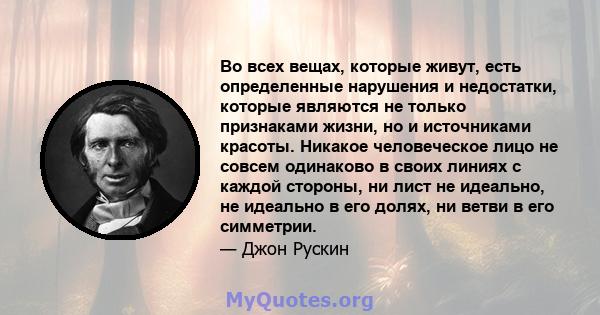 Во всех вещах, которые живут, есть определенные нарушения и недостатки, которые являются не только признаками жизни, но и источниками красоты. Никакое человеческое лицо не совсем одинаково в своих линиях с каждой