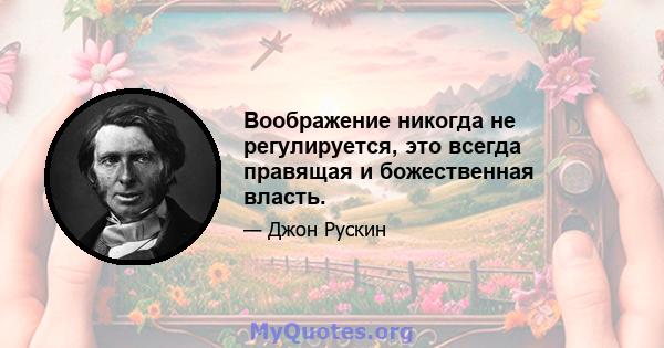 Воображение никогда не регулируется, это всегда правящая и божественная власть.