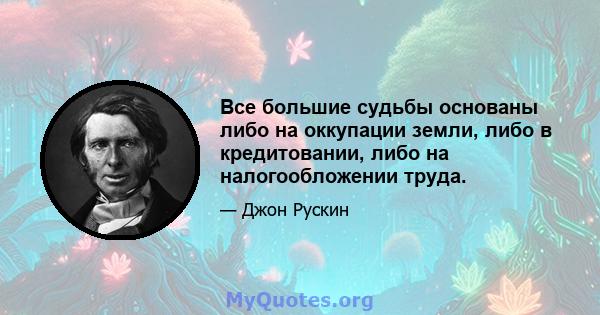 Все большие судьбы основаны либо на оккупации земли, либо в кредитовании, либо на налогообложении труда.