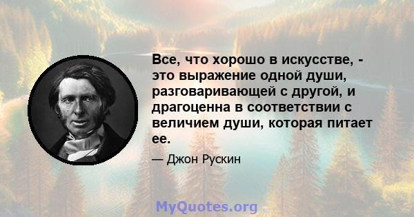 Все, что хорошо в искусстве, - это выражение одной души, разговаривающей с другой, и драгоценна в соответствии с величием души, которая питает ее.