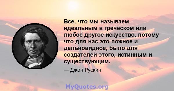 Все, что мы называем идеальным в греческом или любое другое искусство, потому что для нас это ложное и дальновидное, было для создателей этого, истинным и существующим.