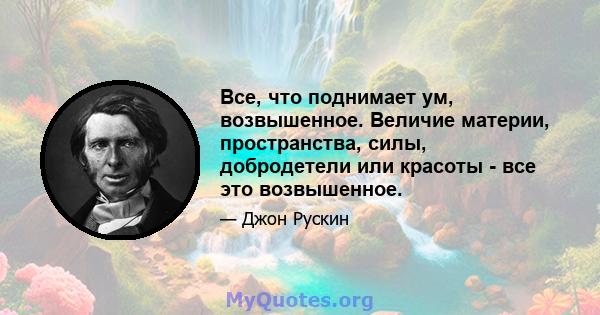 Все, что поднимает ум, возвышенное. Величие материи, пространства, силы, добродетели или красоты - все это возвышенное.