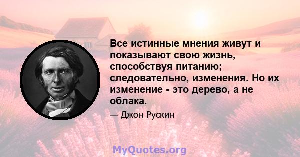 Все истинные мнения живут и показывают свою жизнь, способствуя питанию; следовательно, изменения. Но их изменение - это дерево, а не облака.