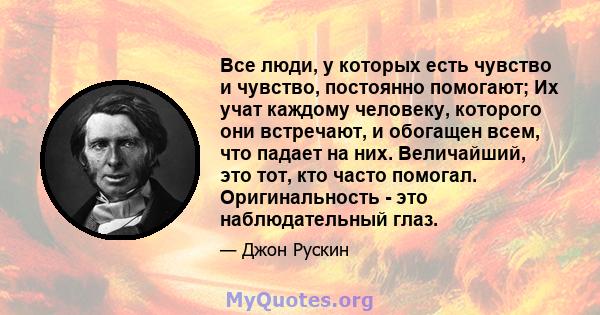 Все люди, у которых есть чувство и чувство, постоянно помогают; Их учат каждому человеку, которого они встречают, и обогащен всем, что падает на них. Величайший, это тот, кто часто помогал. Оригинальность - это