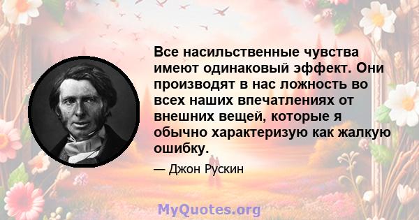 Все насильственные чувства имеют одинаковый эффект. Они производят в нас ложность во всех наших впечатлениях от внешних вещей, которые я обычно характеризую как жалкую ошибку.