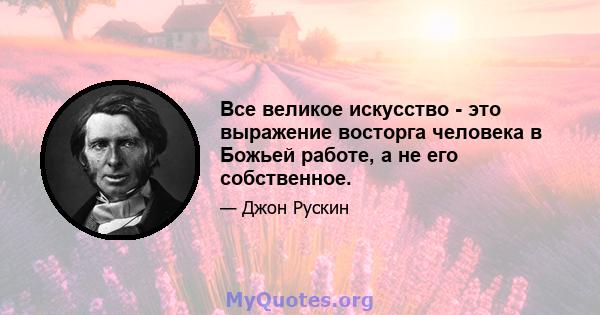 Все великое искусство - это выражение восторга человека в Божьей работе, а не его собственное.