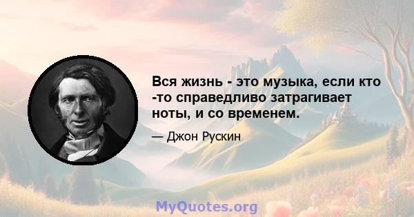 Вся жизнь - это музыка, если кто -то справедливо затрагивает ноты, и со временем.