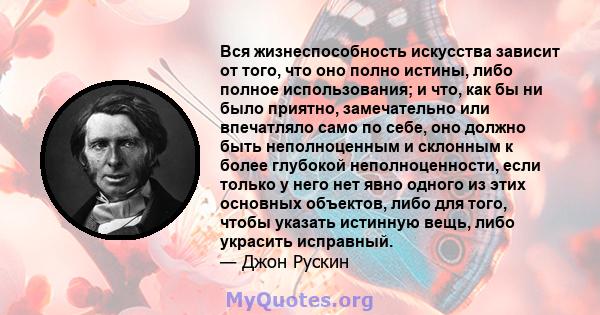 Вся жизнеспособность искусства зависит от того, что оно полно истины, либо полное использования; и что, как бы ни было приятно, замечательно или впечатляло само по себе, оно должно быть неполноценным и склонным к более