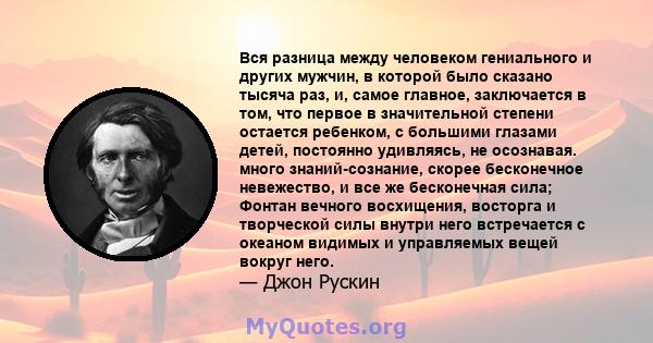 Вся разница между человеком гениального и других мужчин, в которой было сказано тысяча раз, и, самое главное, заключается в том, что первое в значительной степени остается ребенком, с большими глазами детей, постоянно