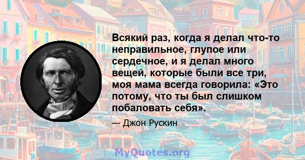 Всякий раз, когда я делал что-то неправильное, глупое или сердечное, и я делал много вещей, которые были все три, моя мама всегда говорила: «Это потому, что ты был слишком побаловать себя».