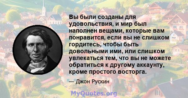 Вы были созданы для удовольствия, и мир был наполнен вещами, которые вам понравится, если вы не слишком гордитесь, чтобы быть довольными ими, или слишком увлекаться тем, что вы не можете обратиться к другому аккаунту,