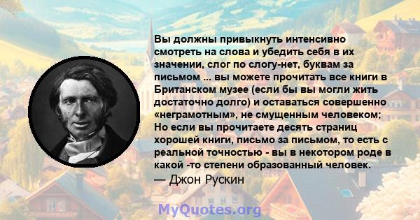 Вы должны привыкнуть интенсивно смотреть на слова и убедить себя в их значении, слог по слогу-нет, буквам за письмом ... вы можете прочитать все книги в Британском музее (если бы вы могли жить достаточно долго) и