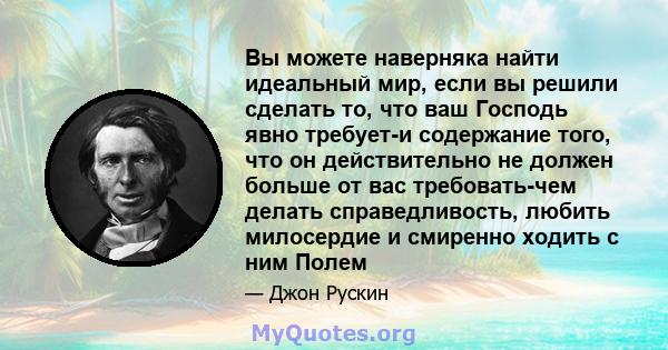 Вы можете наверняка найти идеальный мир, если вы решили сделать то, что ваш Господь явно требует-и содержание того, что он действительно не должен больше от вас требовать-чем делать справедливость, любить милосердие и