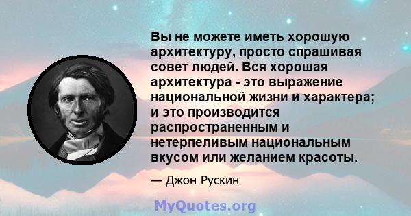 Вы не можете иметь хорошую архитектуру, просто спрашивая совет людей. Вся хорошая архитектура - это выражение национальной жизни и характера; и это производится распространенным и нетерпеливым национальным вкусом или