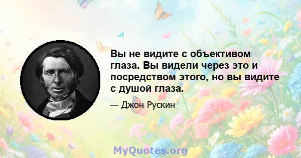 Вы не видите с объективом глаза. Вы видели через это и посредством этого, но вы видите с душой глаза.