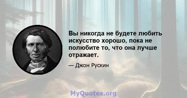 Вы никогда не будете любить искусство хорошо, пока не полюбите то, что она лучше отражает.