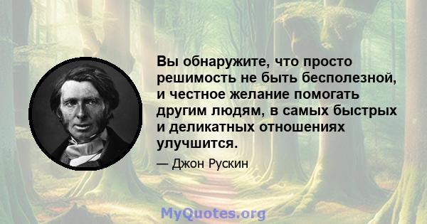 Вы обнаружите, что просто решимость не быть бесполезной, и честное желание помогать другим людям, в самых быстрых и деликатных отношениях улучшится.