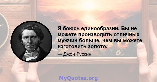 Я боюсь единообразии. Вы не можете производить отличных мужчин больше, чем вы можете изготовить золото.