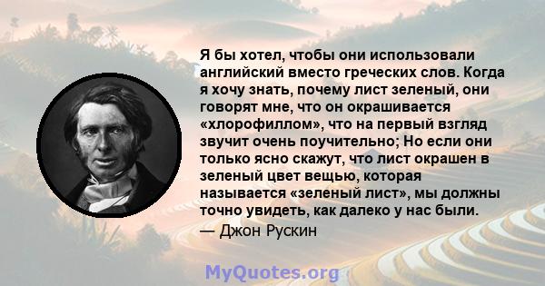 Я бы хотел, чтобы они использовали английский вместо греческих слов. Когда я хочу знать, почему лист зеленый, они говорят мне, что он окрашивается «хлорофиллом», что на первый взгляд звучит очень поучительно; Но если