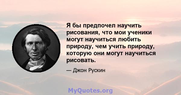 Я бы предпочел научить рисования, что мои ученики могут научиться любить природу, чем учить природу, которую они могут научиться рисовать.