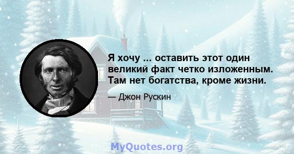 Я хочу ... оставить этот один великий факт четко изложенным. Там нет богатства, кроме жизни.