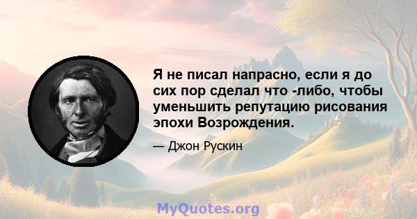 Я не писал напрасно, если я до сих пор сделал что -либо, чтобы уменьшить репутацию рисования эпохи Возрождения.