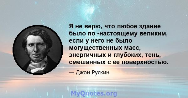 Я не верю, что любое здание было по -настоящему великим, если у него не было могущественных масс, энергичных и глубоких, тень, смешанных с ее поверхностью.