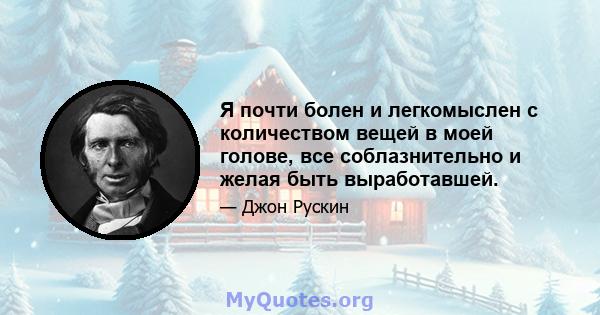 Я почти болен и легкомыслен с количеством вещей в моей голове, все соблазнительно и желая быть выработавшей.