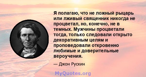 Я полагаю, что не ложный рыцарь или лживый священник никогда не процветал, но, конечно, не в темных. Мужчины процветали тогда, только следовали открыто декоративным целям и проповедовали откровенно любимые и