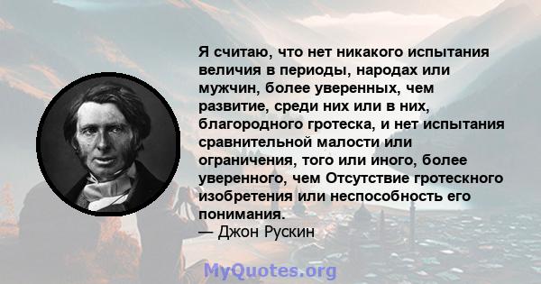 Я считаю, что нет никакого испытания величия в периоды, народах или мужчин, более уверенных, чем развитие, среди них или в них, благородного гротеска, и нет испытания сравнительной малости или ограничения, того или