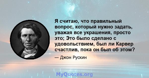 Я считаю, что правильный вопрос, который нужно задать, уважая все украшения, просто это; Это было сделано с удовольствием, был ли Карвер счастлив, пока он был об этом?