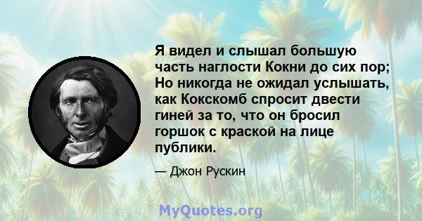 Я видел и слышал большую часть наглости Кокни до сих пор; Но никогда не ожидал услышать, как Кокскомб спросит двести гиней за то, что он бросил горшок с краской на лице публики.