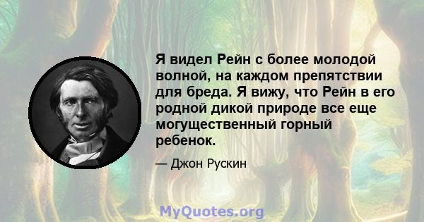 Я видел Рейн с более молодой волной, на каждом препятствии для бреда. Я вижу, что Рейн в его родной дикой природе все еще могущественный горный ребенок.