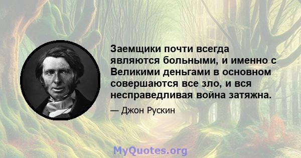 Заемщики почти всегда являются больными, и именно с Великими деньгами в основном совершаются все зло, и вся несправедливая война затяжна.