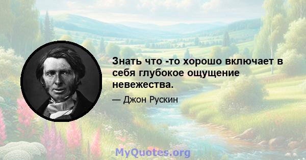 Знать что -то хорошо включает в себя глубокое ощущение невежества.