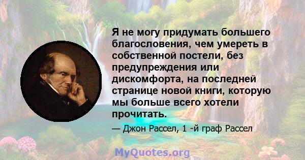 Я не могу придумать большего благословения, чем умереть в собственной постели, без предупреждения или дискомфорта, на последней странице новой книги, которую мы больше всего хотели прочитать.