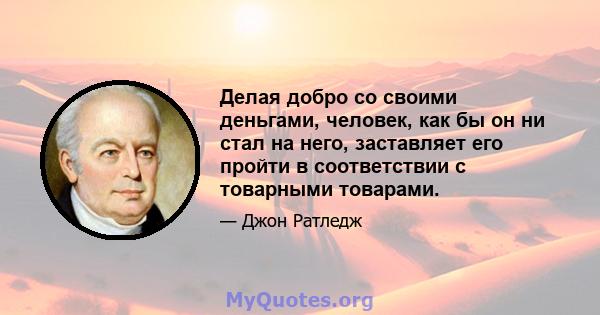 Делая добро со своими деньгами, человек, как бы он ни стал на него, заставляет его пройти в соответствии с товарными товарами.