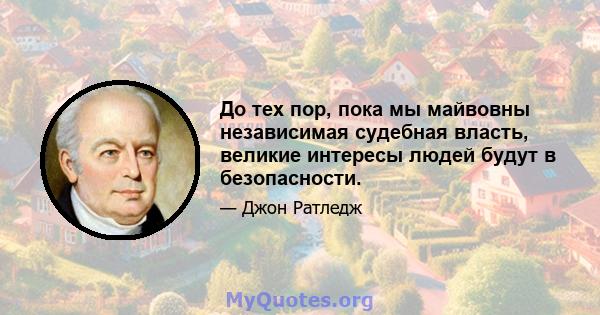 До тех пор, пока мы майвовны независимая судебная власть, великие интересы людей будут в безопасности.